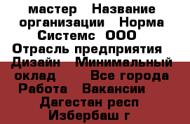 Web-мастер › Название организации ­ Норма Системс, ООО › Отрасль предприятия ­ Дизайн › Минимальный оклад ­ 1 - Все города Работа » Вакансии   . Дагестан респ.,Избербаш г.